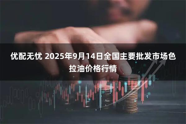 优配无忧 2025年9月14日全国主要批发市场色拉油价格行情