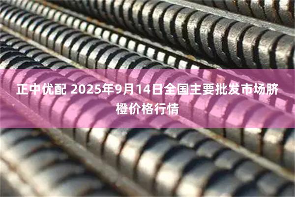 正中优配 2025年9月14日全国主要批发市场脐橙价格行情