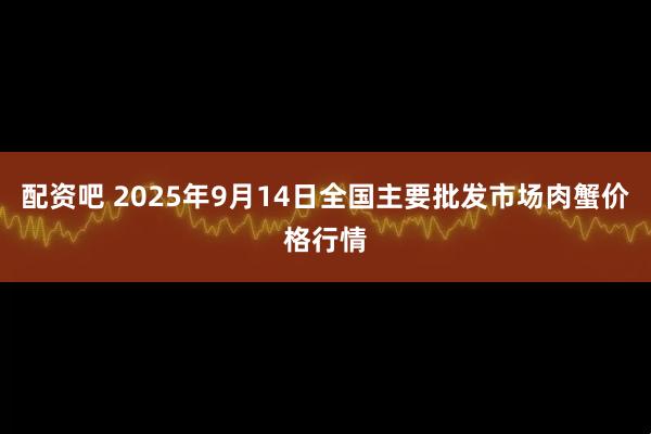 配资吧 2025年9月14日全国主要批发市场肉蟹价格行情