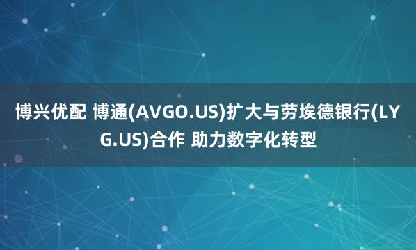 博兴优配 博通(AVGO.US)扩大与劳埃德银行(LYG.US)合作 助力数字化转型