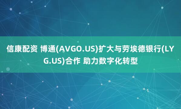 信康配资 博通(AVGO.US)扩大与劳埃德银行(LYG.US)合作 助力数字化转型