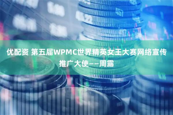 优配资 第五届WPMC世界精英女王大赛网络宣传推广大使——周露