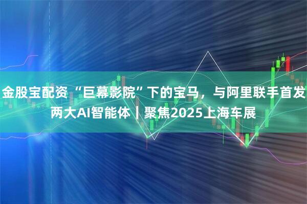 金股宝配资 “巨幕影院”下的宝马，与阿里联手首发两大AI智能体｜聚焦2025上海车展