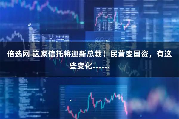 倍选网 这家信托将迎新总裁！民营变国资，有这些变化……