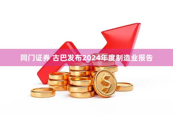 同门证券 古巴发布2024年度制造业报告