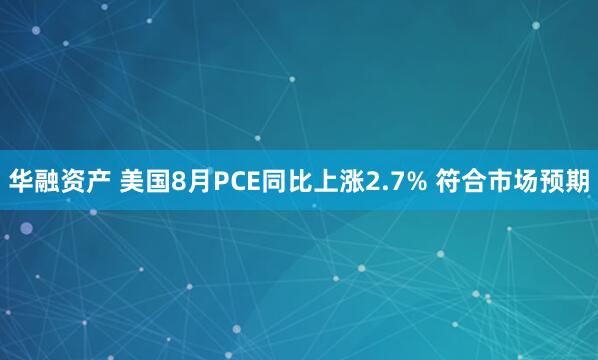 华融资产 美国8月PCE同比上涨2.7% 符合市场预期