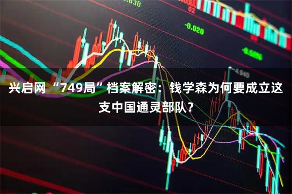 兴启网 “749局”档案解密：钱学森为何要成立这支中国通灵部队？