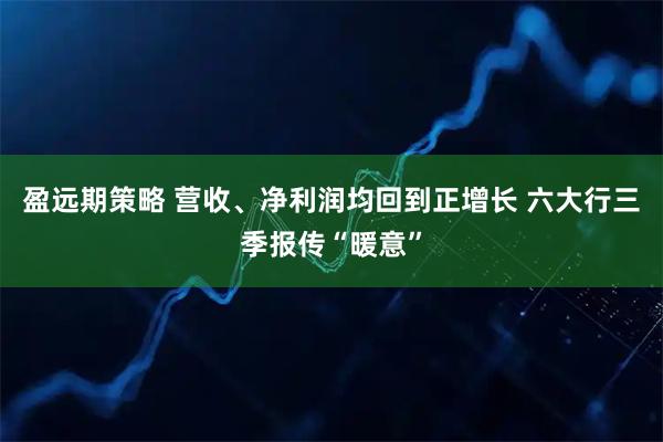 盈远期策略 营收、净利润均回到正增长 六大行三季报传“暖意”