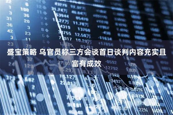 盛宝策略 乌官员称三方会谈首日谈判内容充实且富有成效