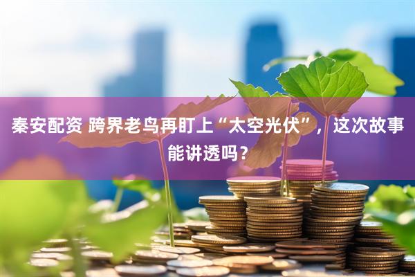 秦安配资 跨界老鸟再盯上“太空光伏”，这次故事能讲透吗？