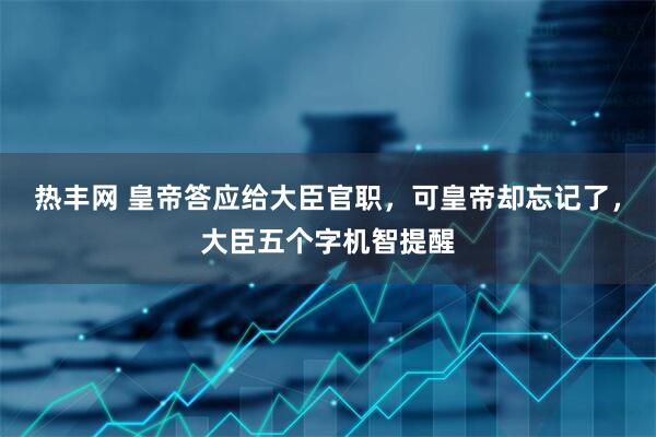 热丰网 皇帝答应给大臣官职，可皇帝却忘记了，大臣五个字机智提醒