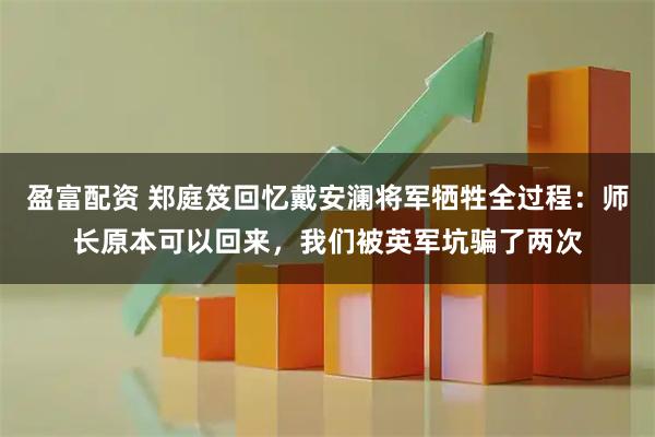 盈富配资 郑庭笈回忆戴安澜将军牺牲全过程：师长原本可以回来，我们被英军坑骗了两次
