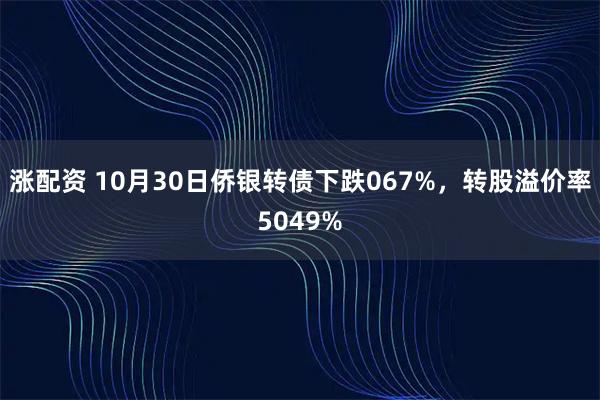 涨配资 10月30日侨银转债下跌067%，转股溢价率5049%