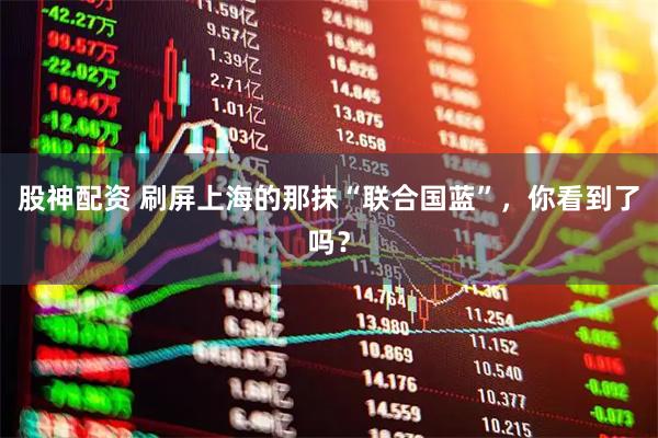 股神配资 刷屏上海的那抹“联合国蓝”，你看到了吗？