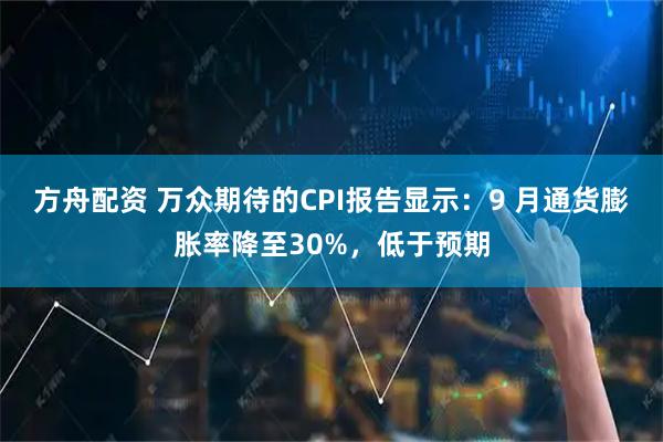方舟配资 万众期待的CPI报告显示：9 月通货膨胀率降至30%，低于预期