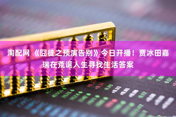 淘配网 《囧徒之预演告别》今日开播!贾冰田嘉瑞在荒诞人生寻找生活答案